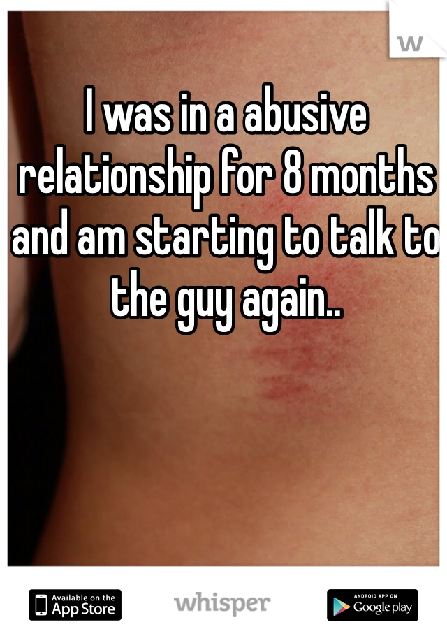 I was in a abusive relationship for 8 months and am starting to talk to the guy again..