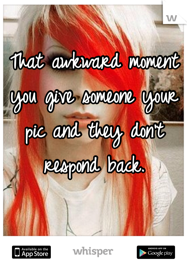 That awkward moment you give someone your pic and they don't respond back.