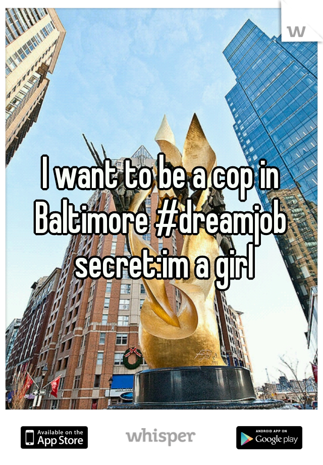 I want to be a cop in Baltimore #dreamjob  secret:im a girl