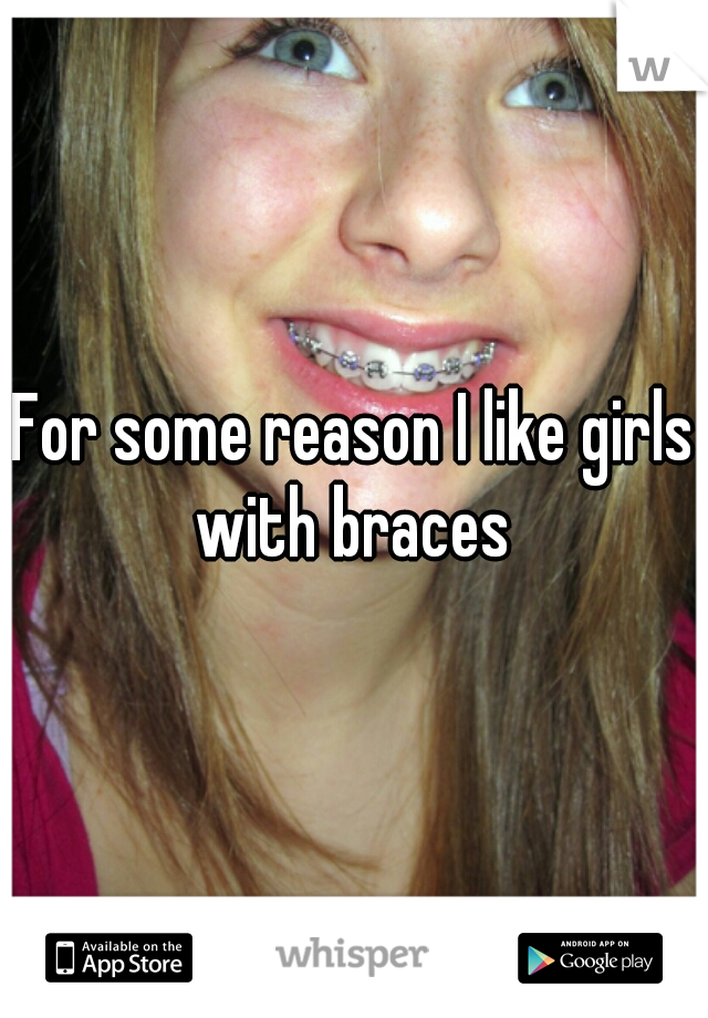 For some reason I like girls with braces 