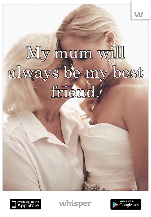 My mum will always be my best friend.
