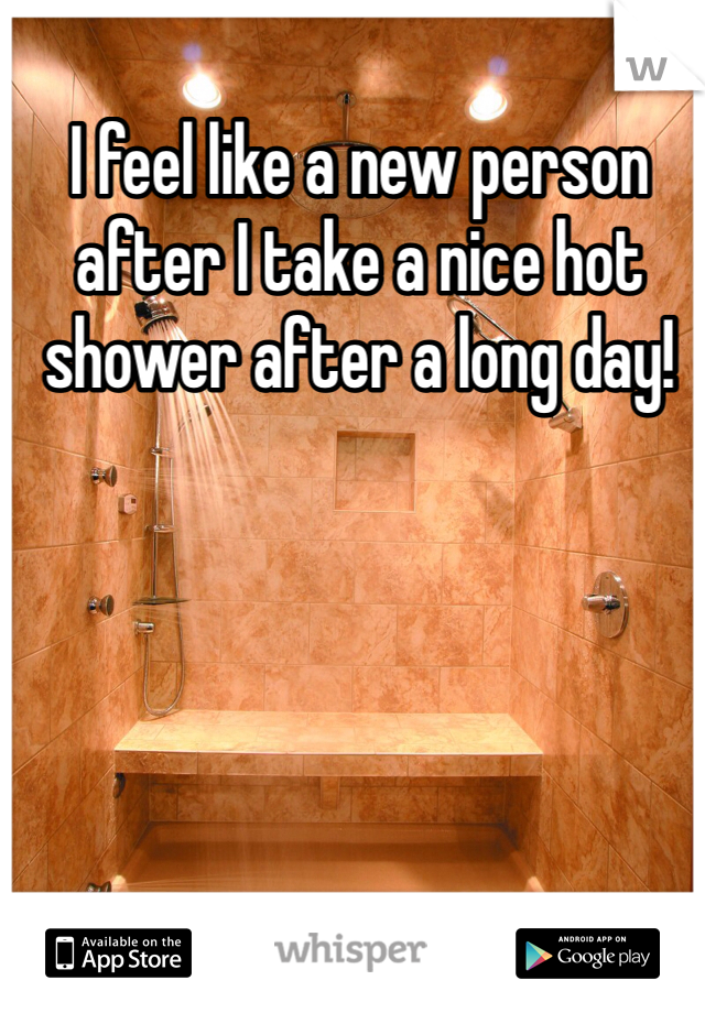I feel like a new person after I take a nice hot shower after a long day!