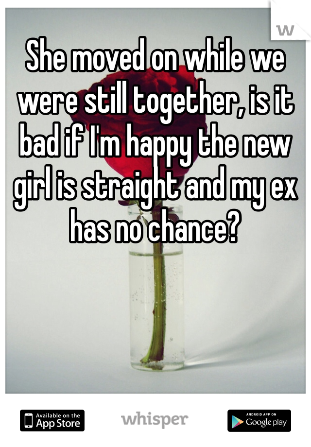 She moved on while we were still together, is it bad if I'm happy the new girl is straight and my ex has no chance?