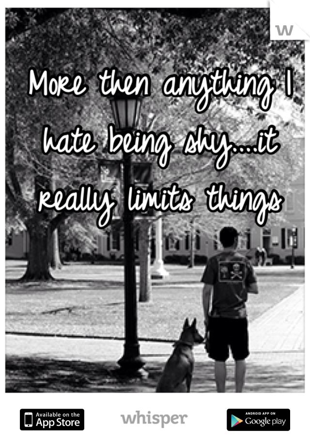 More then anything I hate being shy....it really limits things 