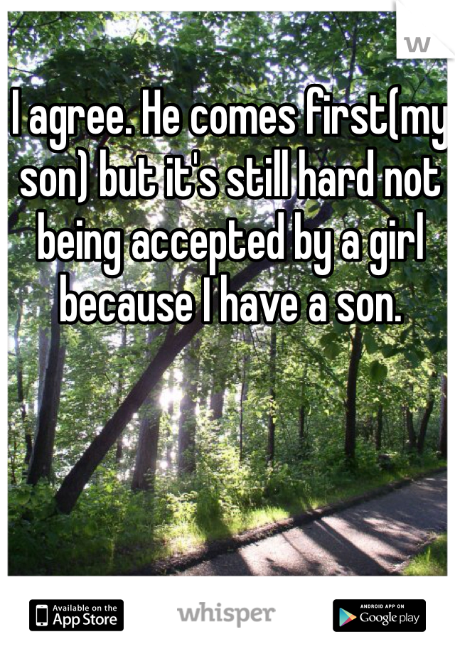 I agree. He comes first(my son) but it's still hard not being accepted by a girl because I have a son. 