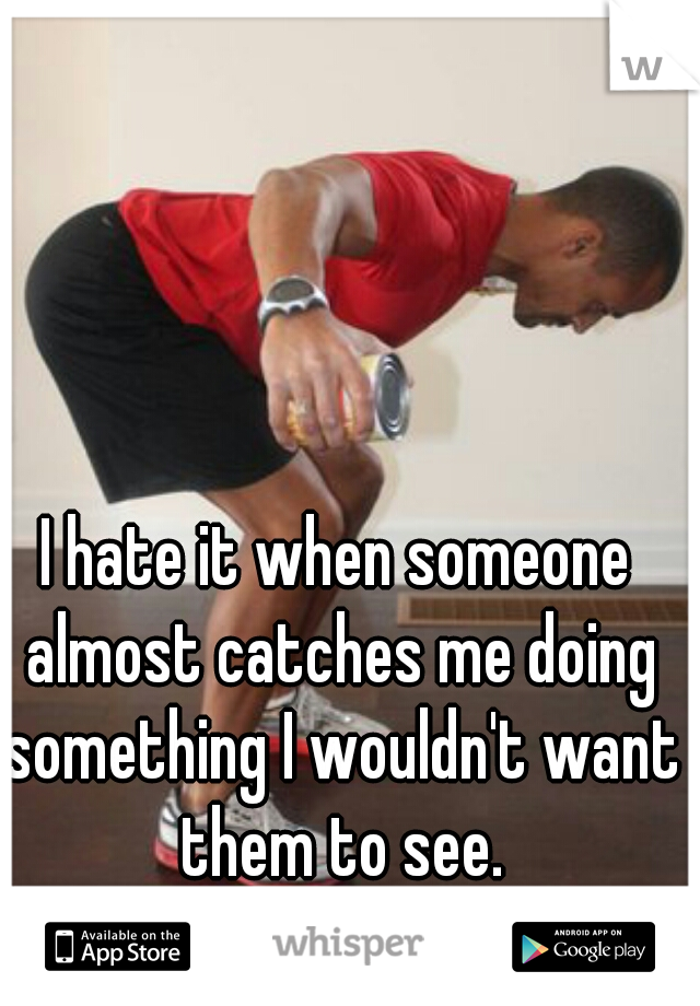 I hate it when someone almost catches me doing something I wouldn't want them to see.