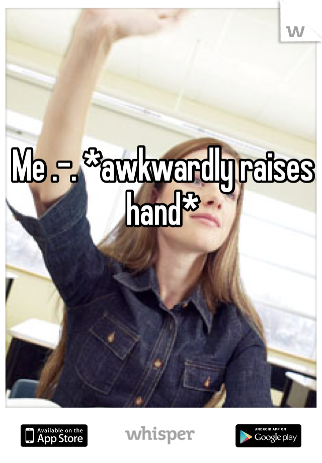 Me .-. *awkwardly raises hand*