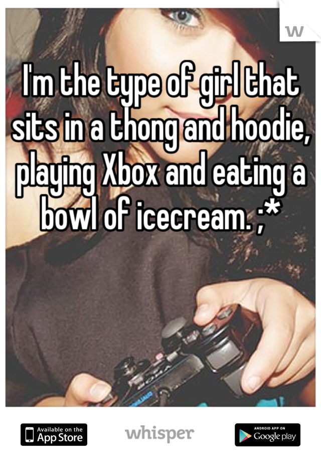 I'm the type of girl that sits in a thong and hoodie, playing Xbox and eating a bowl of icecream. ;*