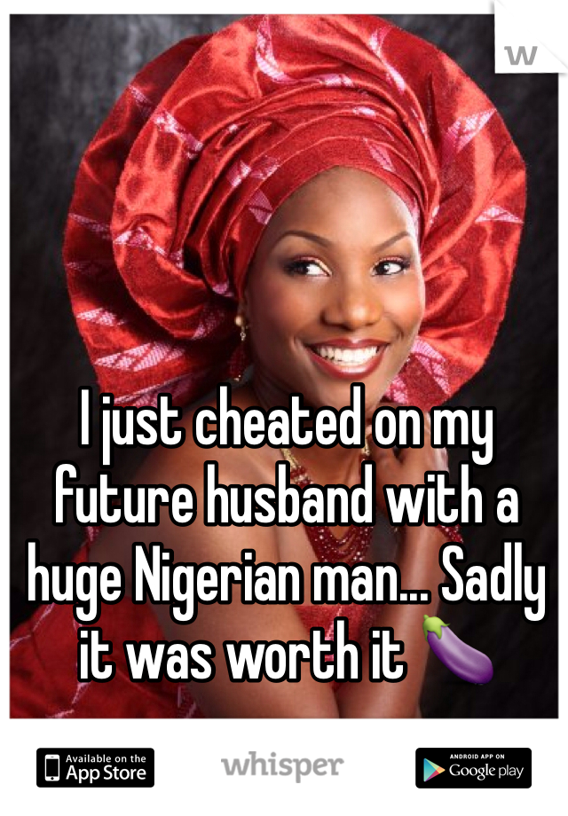 I just cheated on my future husband with a huge Nigerian man... Sadly it was worth it 🍆