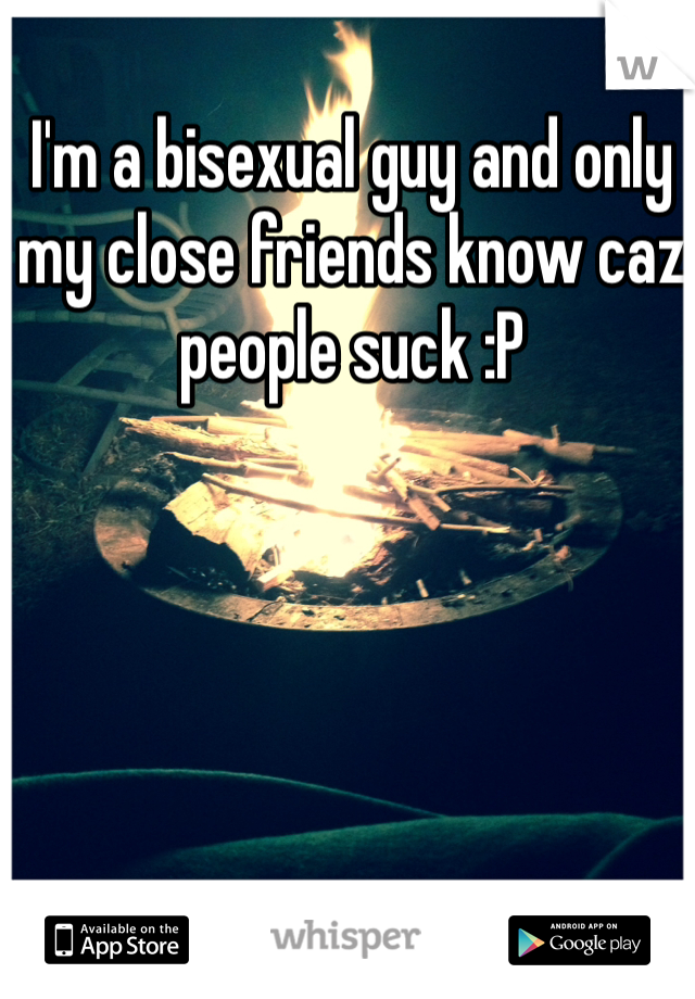 I'm a bisexual guy and only my close friends know caz people suck :P