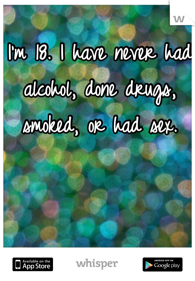 I'm 18. I have never had alcohol, done drugs, smoked, or had sex. 