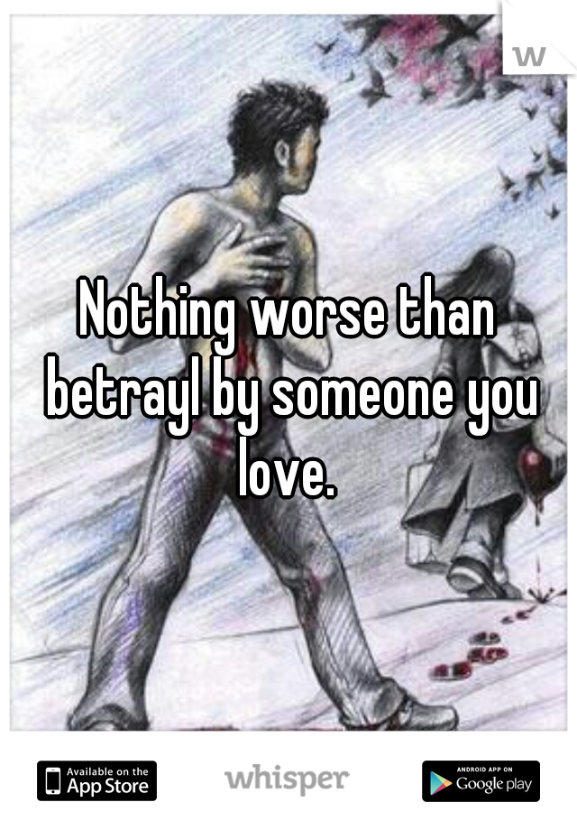 Nothing worse than betrayl by someone you love. 