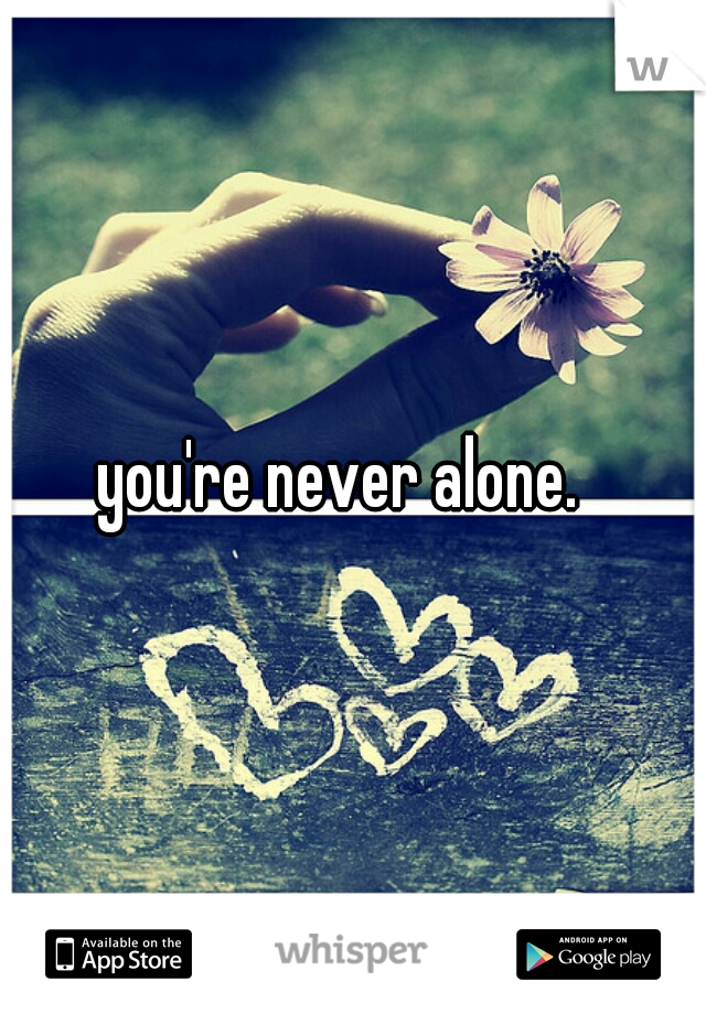 you're never alone.  