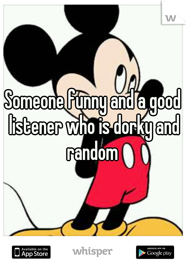 Someone funny and a good listener who is dorky and random 