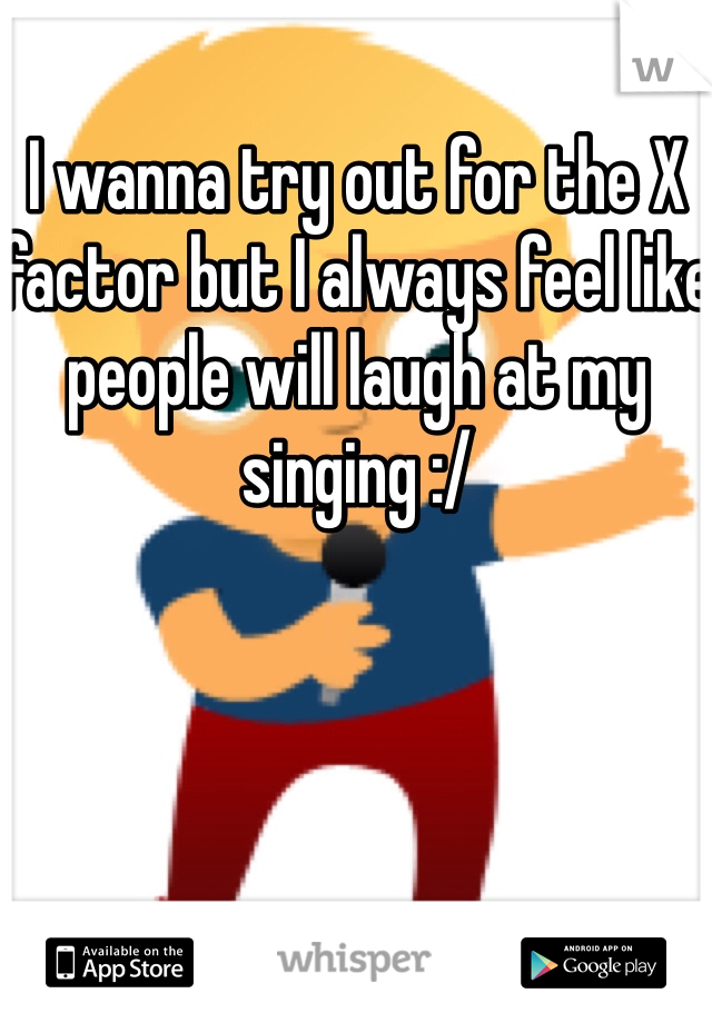 I wanna try out for the X factor but I always feel like people will laugh at my singing :/ 