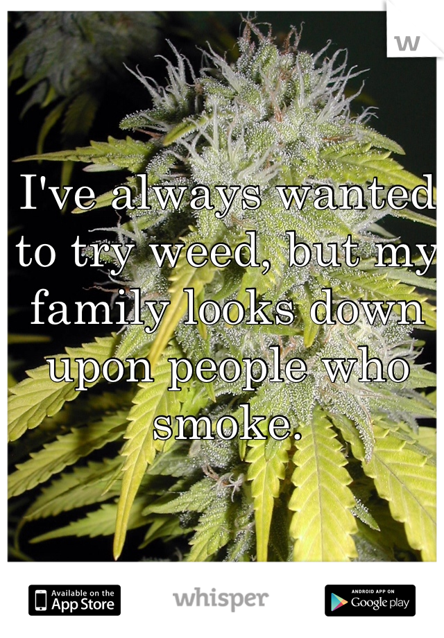 I've always wanted to try weed, but my family looks down upon people who smoke.