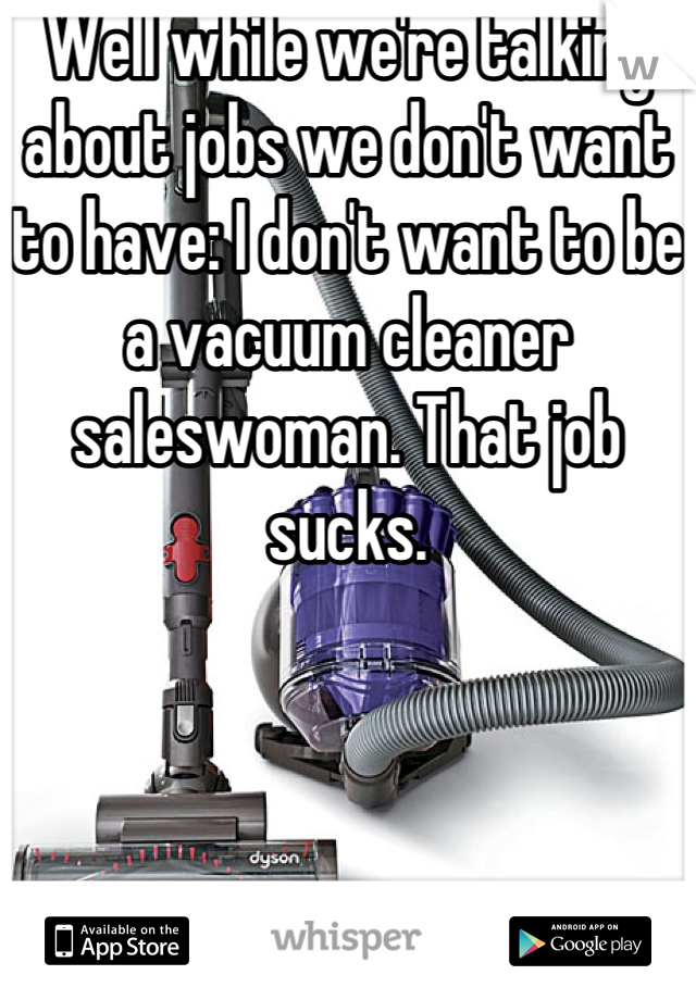 Well while we're talking about jobs we don't want to have: I don't want to be a vacuum cleaner saleswoman. That job sucks.
