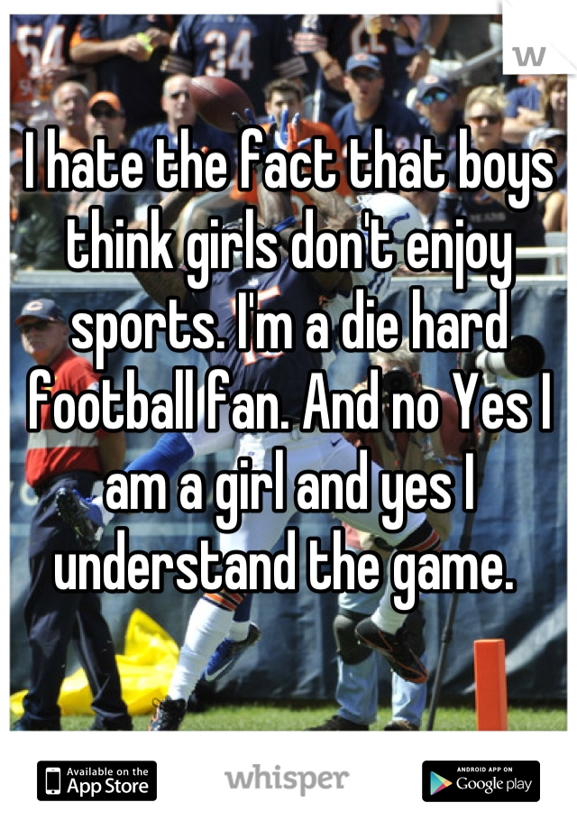 I hate the fact that boys think girls don't enjoy sports. I'm a die hard football fan. And no Yes I am a girl and yes I understand the game. 