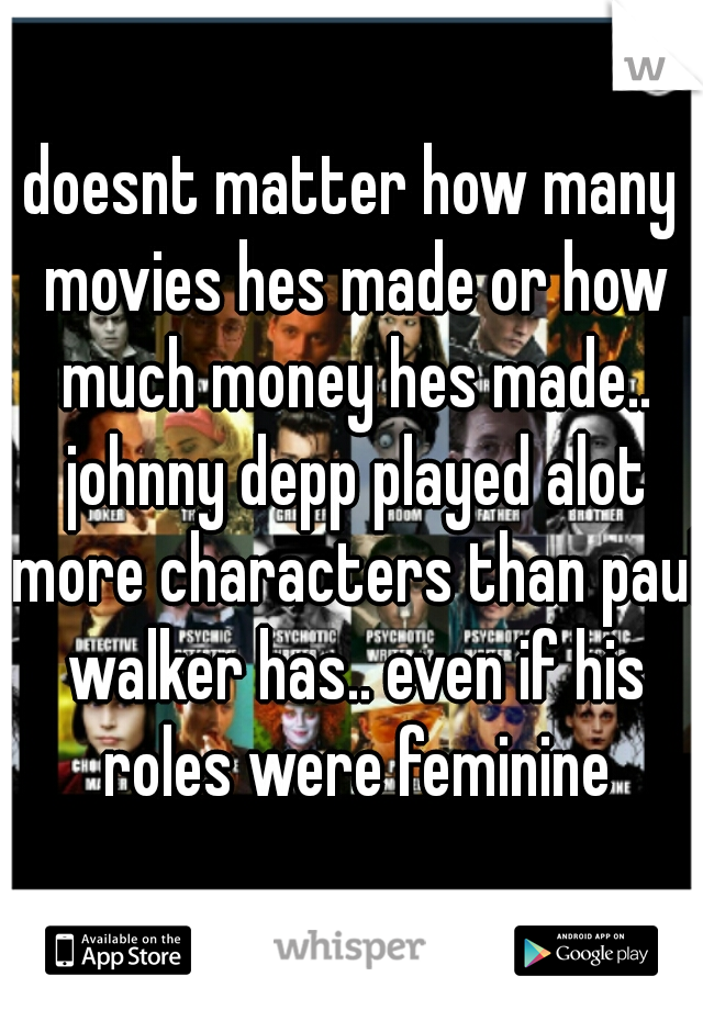 doesnt matter how many movies hes made or how much money hes made.. johnny depp played alot more characters than paul walker has.. even if his roles were feminine
