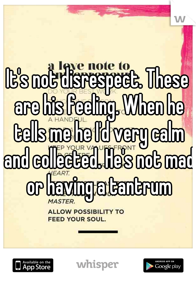 It's not disrespect. These are his feeling. When he tells me he I'd very calm and collected. He's not mad or having a tantrum