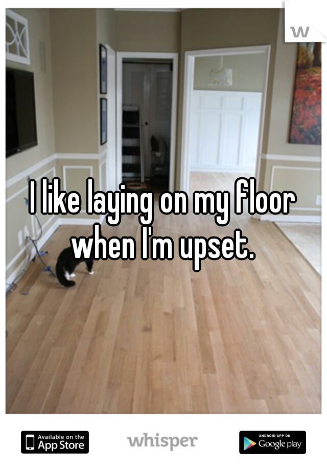 I like laying on my floor when I'm upset. 