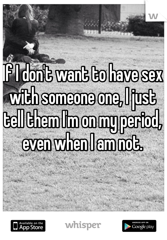 If I don't want to have sex with someone one, I just tell them I'm on my period, even when I am not. 