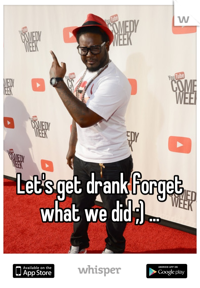 Let's get drank forget 
what we did ;) ...