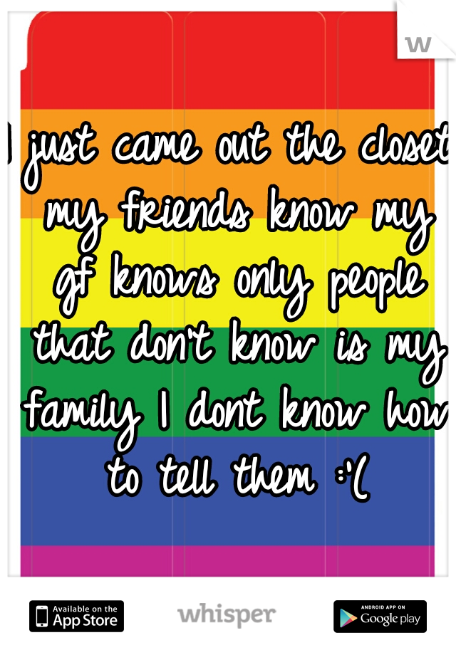 I just came out the closet my friends know my gf knows only people that don't know is my family I dont know how to tell them :'(