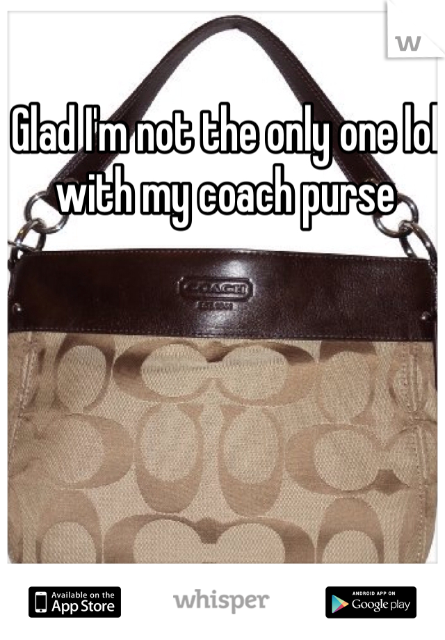 Glad I'm not the only one lol with my coach purse 