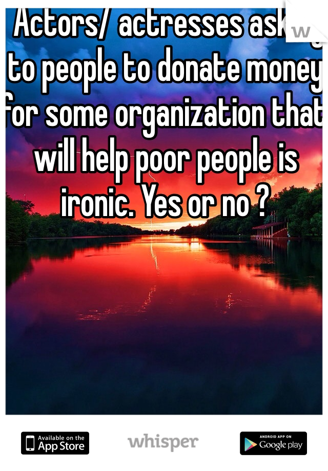  Actors/ actresses asking to people to donate money for some organization that will help poor people is ironic. Yes or no ? 