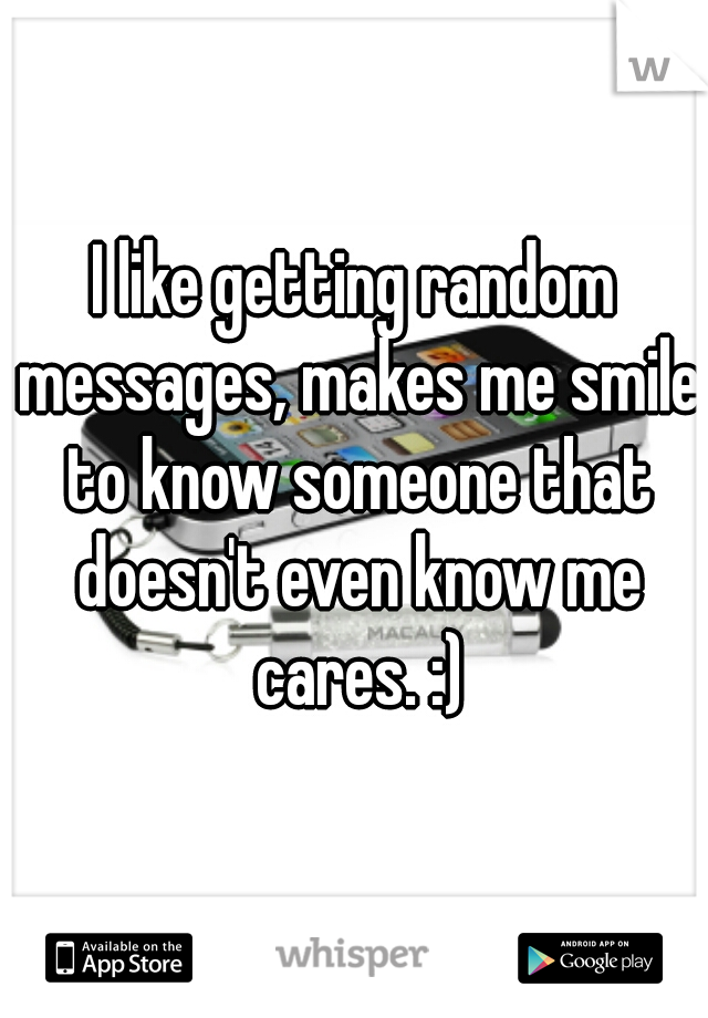 I like getting random messages, makes me smile to know someone that doesn't even know me cares. :)