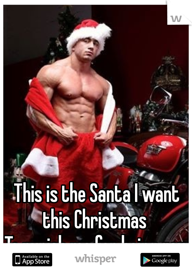  This is the Santa I want this Christmas 
To punish me for being gay