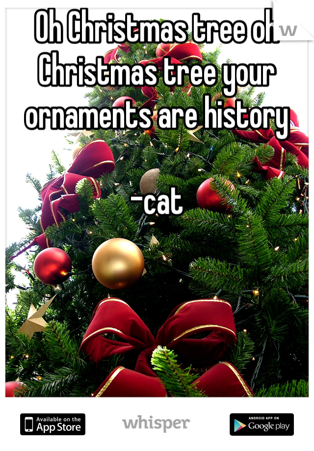 Oh Christmas tree oh Christmas tree your ornaments are history 

-cat