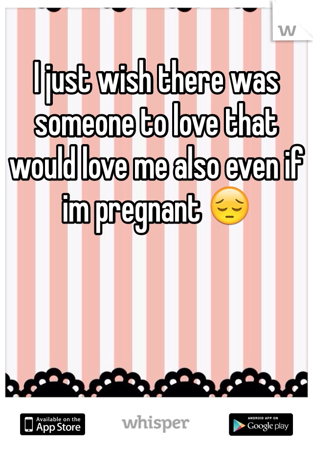 I just wish there was someone to love that would love me also even if im pregnant 😔