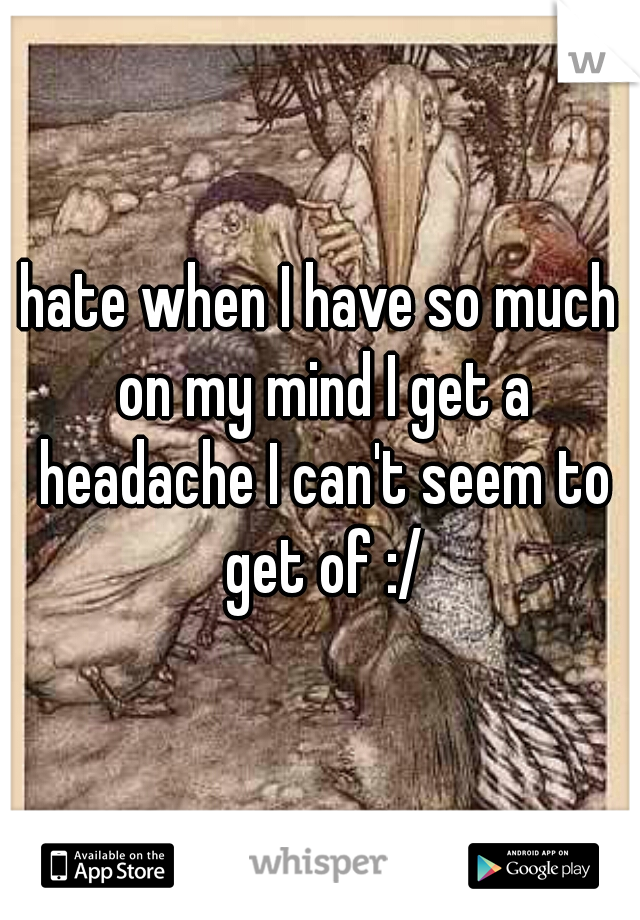 hate when I have so much on my mind I get a headache I can't seem to get of :/