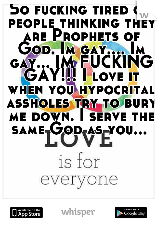 So fucking tired of people thinking they are Prophets of God. Im gay.... Im gay... IM FUCKING GAY!!! I love it when you hypocrital assholes try to bury me down. I serve the same God as you... 