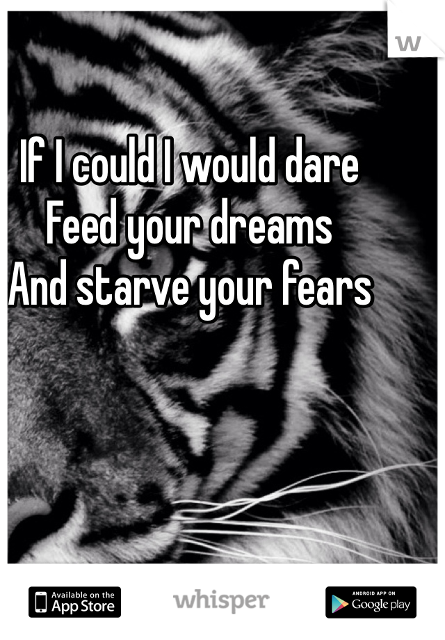 If I could I would dare 
Feed your dreams 
And starve your fears