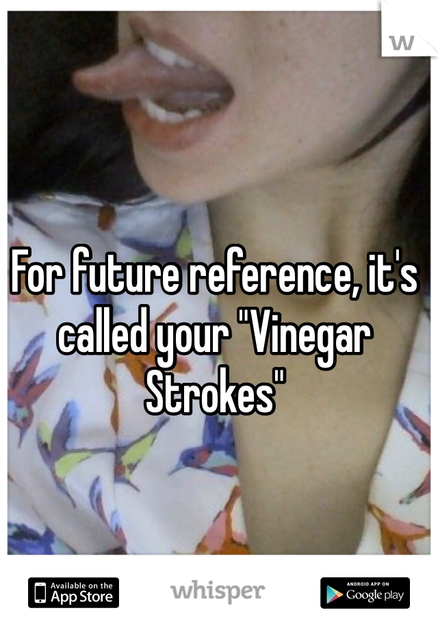 For future reference, it's called your "Vinegar Strokes"