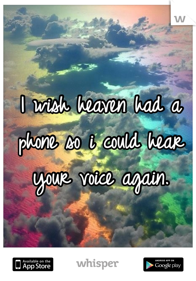 I wish heaven had a phone so i could hear your voice again.