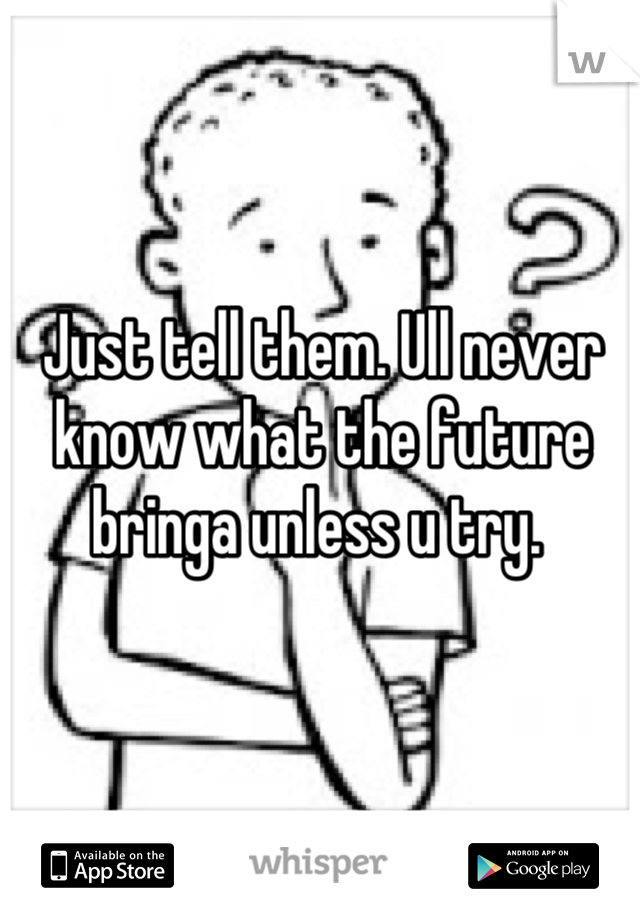 Just tell them. Ull never know what the future bringa unless u try. 