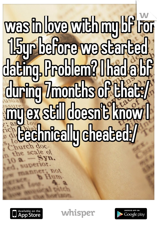I was in love with my bf for 1.5yr before we started dating. Problem? I had a bf during 7months of that:/ my ex still doesn't know I technically cheated:/