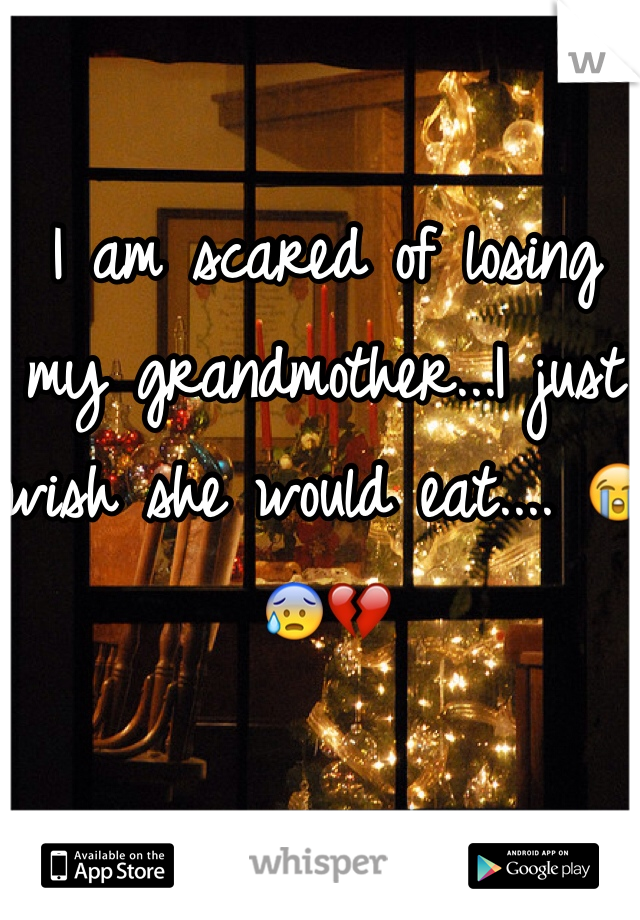 I am scared of losing my grandmother...I just wish she would eat.... 😭😰💔