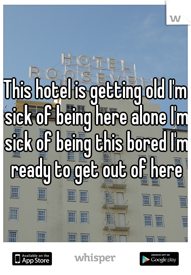 This hotel is getting old I'm sick of being here alone I'm sick of being this bored I'm ready to get out of here