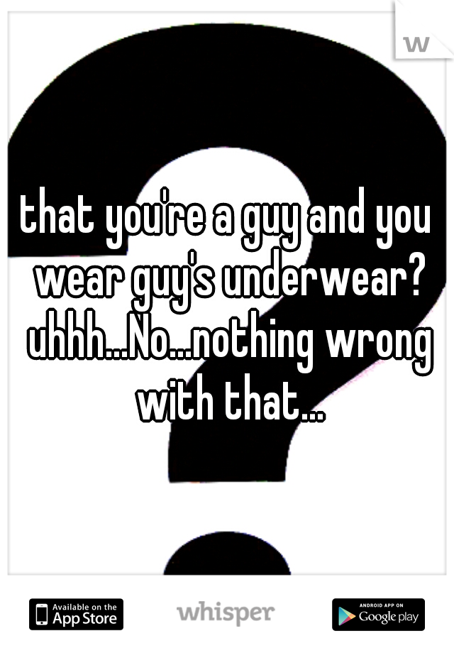 that you're a guy and you wear guy's underwear? uhhh...No...nothing wrong with that...