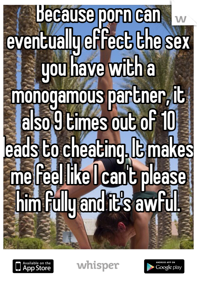 Because porn can eventually effect the sex you have with a monogamous partner, it also 9 times out of 10 leads to cheating. It makes me feel like I can't please him fully and it's awful.