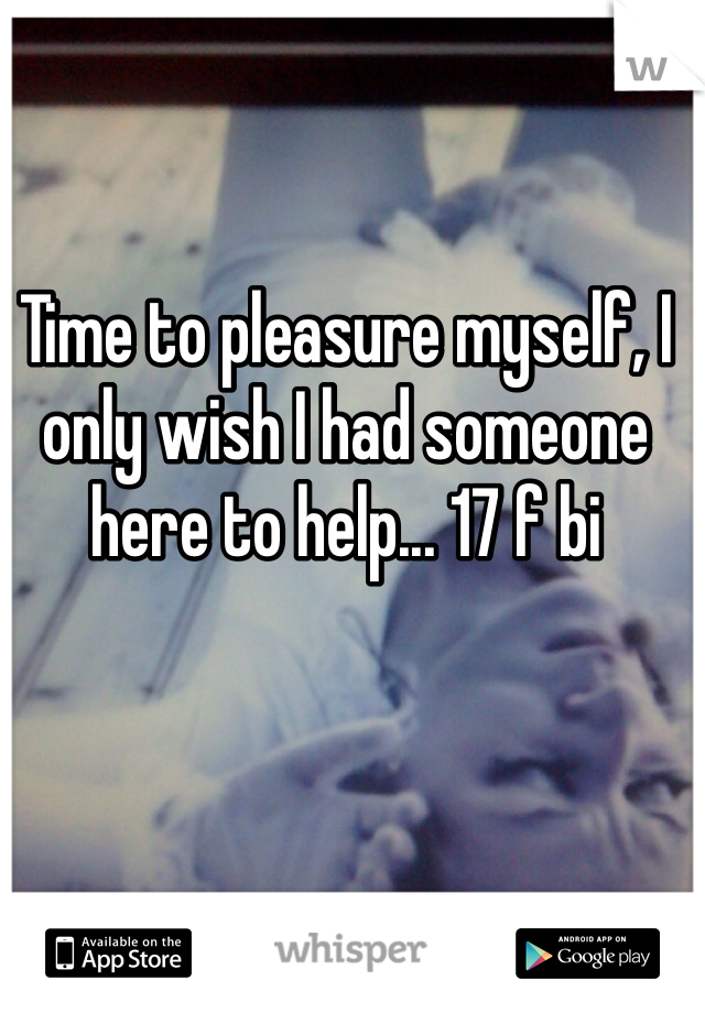 Time to pleasure myself, I only wish I had someone here to help... 17 f bi