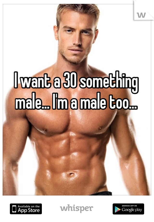 I want a 30 something male... I'm a male too...