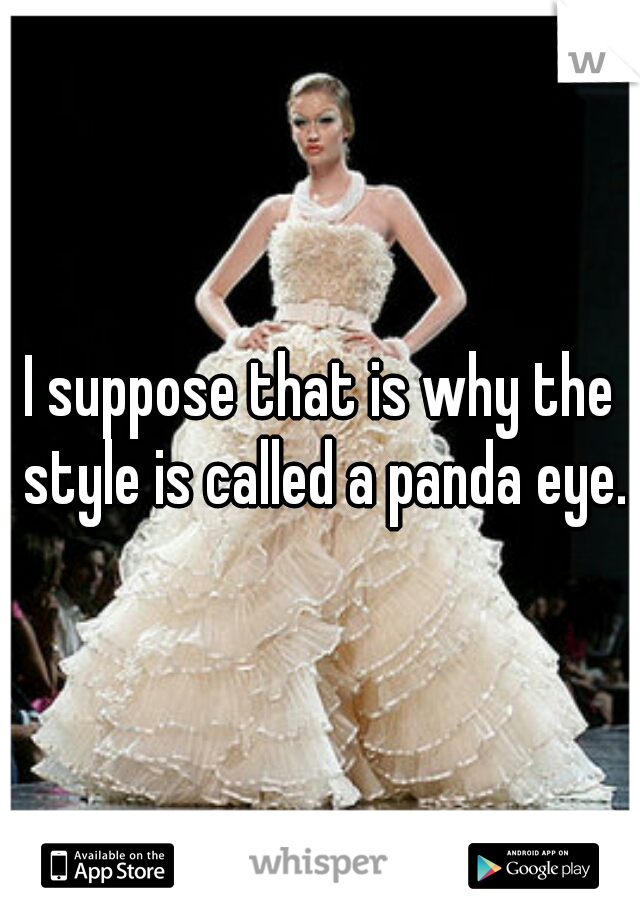 I suppose that is why the style is called a panda eye.