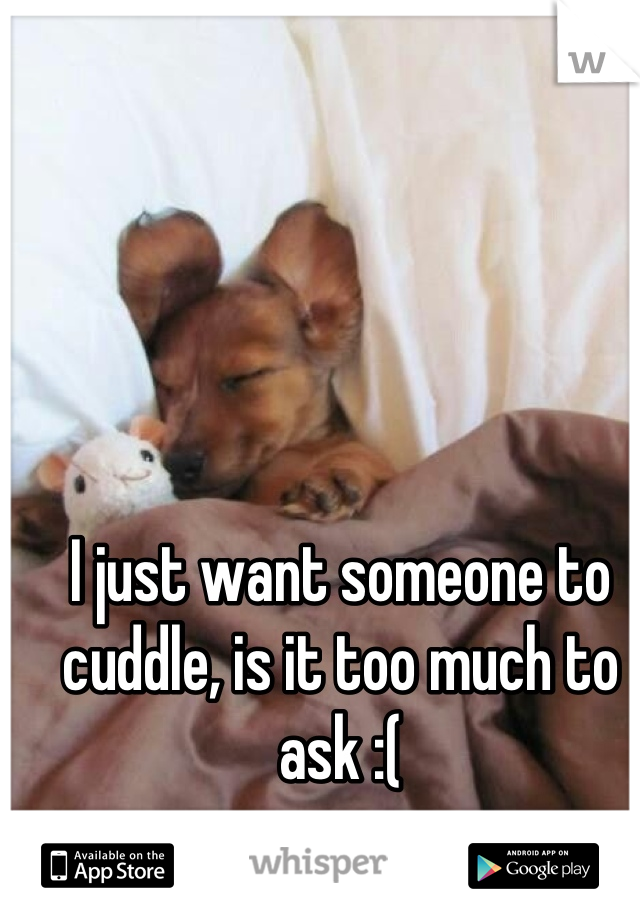 I just want someone to cuddle, is it too much to ask :(