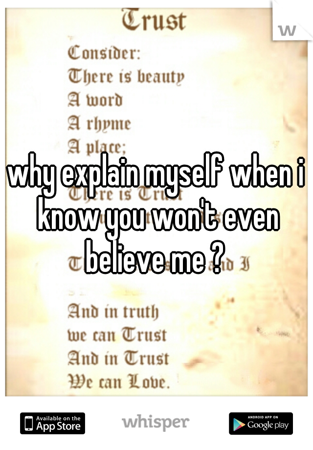 why explain myself when i know you won't even believe me ? 